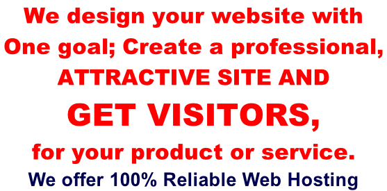 We design your website with  One goal; Create a professional,  attractive site and  Get visitors,  for your product or service. We offer 100% Reliable Web Hosting