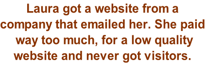 Laura got a website from a  company that emailed her. She paid  way too much, for a low quality  website and never got visitors.